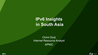 1
IPv6 Insights
in South Asia
Chimi Dorji
Internet Resource Analyst
APNIC
 