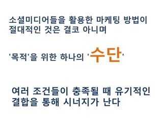 소셜미디어들을 활용한 마케팅 방법이
절대적인 것은 결코 아니며


'목적'을 위한 하나의 '   수단'

여러 조건들이 충족될 때 유기적인
결합을 통해 시너지가 난다
 