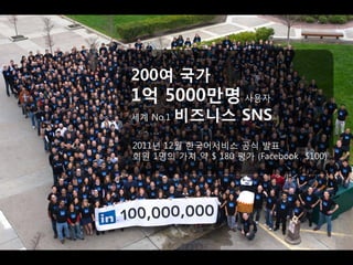 200여 국가
1억 5000만명 사용자
세계 No.1   비즈니스 SNS
2011년 12월 한국어서비스 공식 발표
회원 1명의 가치 약 $ 180 평가 (Facebook $100)
 