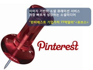 이미지 기반의 소셜 큐레이션 서비스
가장 빠르게 성장하는 소셜미디어

"
‎ 핀터레스트 기업가치 77억달러"<포브스>
 