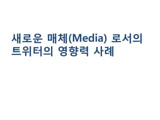 새로운 매체(Media) 로서의
트위터의 영향력 사례
 