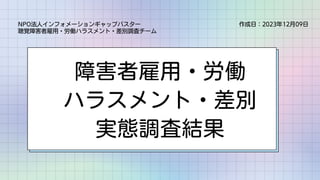 障害者雇用・労働
ハラスメント・差別
実態調査結果
作成日：2023年12月09日
NPO法人インフォメーションギャップバスター
聴覚障害者雇用・労働ハラスメント・差別調査チーム
 