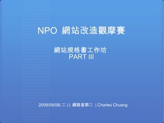 NPO  網站改造觀摩賽 網站規格書工作坊  PART III 2009/09/08( 二 ) |  網路星期二  | Charles Chuang 