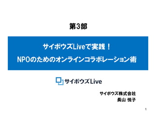 第3部

    サイボウズLiveで実践！
NPOのためのオンラインコラボレーション術



               サイボウズ株式会社
                    長山 悦子

                            1
 