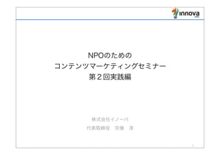 NPOのための
コンテンツマーケティングセミナー
第２回実践編
株式会社イノーバ
代表取締役 宗像 淳
1
 