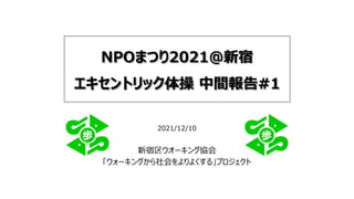 NPOまつり2021@新宿
エキセントリック体操 中間報告#1
2021/12/10
新宿区ウオーキング協会
「ウォーキングから社会をよりよくする」プロジェクト
 