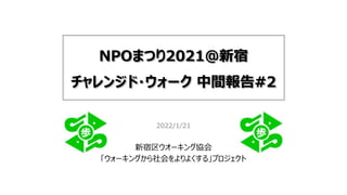 NPOまつり2021@新宿
チャレンジド・ウォーク 中間報告#2
2022/1/21
新宿区ウオーキング協会
「ウォーキングから社会をよりよくする」プロジェクト
 