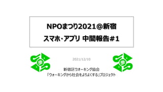 NPOまつり2021@新宿
スマホ・アプリ 中間報告#1
2021/12/10
新宿区ウオーキング協会
「ウォーキングから社会をよりよくする」プロジェクト
 