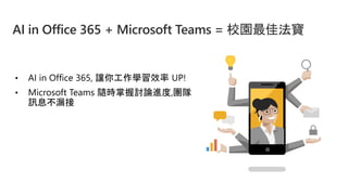 • AI in Office 365, 讓你工作學習效率 UP!
• Microsoft Teams 隨時掌握討論進度,團隊
訊息不漏接
AI in Office 365 + Microsoft Teams = 校園最佳法寶
 