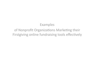 Examples 
 of Nonproﬁt Organiza5ons Marke5ng their 
Firstgiving online fundraising tools eﬀec5vely 
 