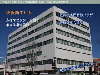 平成 28 年度 スタッフ向け環境 NGO ・ NPO 能力強化研修平成 28 年度 スタッフ向け環境 NGO ・ NPO 能力強化研修
佐賀商工ビル
多様なセクター施設が
集まる複合施設
 