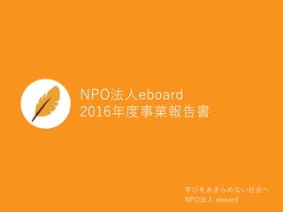 学びをあきらめない社会へ
NPO法人 eboard
NPO法人eboard
2016年度事業報告書
 