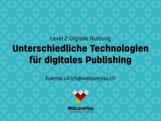 Unterschiedliche Technologien
für digitales Publishing
Level 2: Digitale Nutzung
haeme.ulrich@weloveyou.ch
 