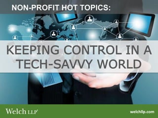 welchllp.com
KEEPING CONTROL IN A
TECH-SAVVY WORLD
NON-PROFIT HOT TOPICS:
 