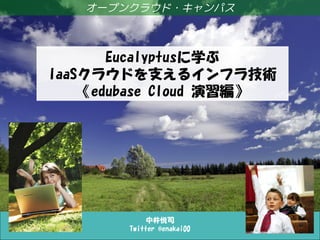 オープンクラウド・キャンパス



       Eucalyptusに学ぶ
IaaSクラウドを支えるインフラ技術
    《edubase Cloud 演習編》




             中井悦司
        Twitter @enakai00
 