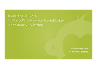 第三回 NPO   IT EXPO
オンラインアンケートツール SurveyMonkey
NPOでの活用シーンのご紹介




           
                                SurveyMonkey Japan

                                 マーケティング 玉島千恵子
 
