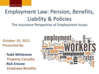 Employment Law: Pension, Benefits,
        Liability & Policies
     The Insurance Perspective of Employment Issues



October 19, 2012
Presented By:

 - Todd Whiteman
   Property Casualty
 - Rick Enscoe
   Employee Benefits
 