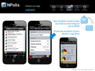 Check our app
CREATE



                Get complete results & data
                  by email in excel ready to
                                go to SPSS

                Check the evolution of your
                        results in real-time!




                                    NPolls © 2011, All rights reserved
 