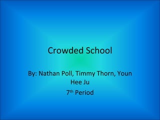 Crowded School By: Nathan Poll, Timmy Thorn, Youn Hee Ju 7 th  Period 