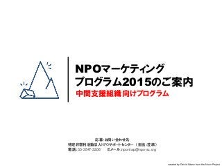 created by Deivid Sáenz from the Noun Project
中間支援組織向けプログラム
NPOマーケティング
プログラム2015のご案内
応募・お問い合わせ先
特定非営利活動法人NPOサポートセンター （担当：笠原）
電話：03-3547-3206 Ｅメール：npomap@npo-sc.org
 