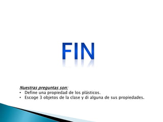 Nuestras preguntas son:
• Define una propiedad de los plásticos.
• Escoge 3 objetos de la clase y di alguna de sus propiedades.
 