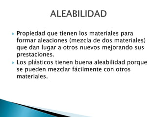  Propiedad que tienen los materiales para
formar aleaciones (mezcla de dos materiales)
que dan lugar a otros nuevos mejorando sus
prestaciones.
 Los plásticos tienen buena aleabilidad porque
se pueden mezclar fácilmente con otros
materiales.
 