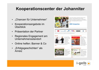 Kooperationscenter der Johanniter

• „Chancen für Unternehmen“
• Kooperationsangebote im
  Überblick
• Präsentation der Partner
• Regionales Engagement am
  Unternehmensstandort
• Online helfen: Banner & Co
• „Erfolgsgeschichten“ als
  Anreiz
 