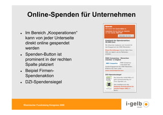 Online-Spenden für Unternehmen

 Im Bereich „Kooperationen“
 kann von jeder Unterseite
 direkt online gespendet
 werden
 Spenden-Button ist
 prominent in der rechten
 Spalte platziert
 Beipiel Firmen-
 Spendenaktion
 DZI-Spendensiegel




Rheinischer Fundraising Kongress 2009
 