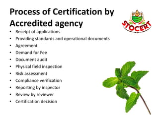 Process of Certification by
Accredited agency
• Receipt of applications
• Providing standards and operational documents
• Agreement
• Demand for Fee
• Document audit
• Physical field inspection
• Risk assessment
• Compliance verification
• Reporting by inspector
• Review by reviewer
• Certification decision
 