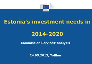 Estonia's investment needs in
2014-2020
Commission Services' analysis
24.05.2013, Tallinn
 