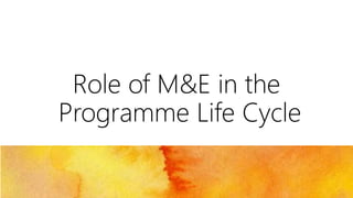 Role of M&E in the 
Programme Life Cycle 
 
