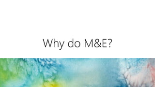 Why do M&E? 
 