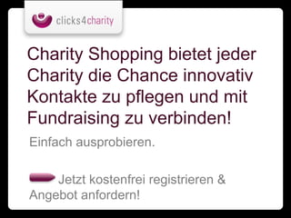 Charity Shopping bietet jeder
Charity die Chance innovativ
Kontakte zu pflegen und mit
Fundraising zu verbinden!
Einfach ausprobieren.

    Jetzt kostenfrei registrieren &
Angebot anfordern!
 