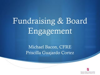 Fundraising & Board
   Engagement
    Michael Bacon, CFRE
   Priscilla Guajardo Cortez
 