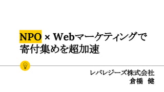 NPO × Webマーケティングで
寄付集めを超加速
レバレジーズ株式会社
倉橋　健
 