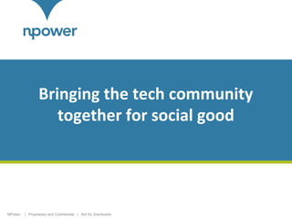 Bringing the tech community
together for social good

NPower

| Proprietary and Confidential | Not for Distribution

1

 