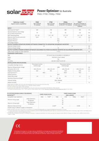 PV SYSTEM DESIGN USING A SOLAREDGE
INVERTER(6)(7) THREE PHASE SE15K
THREE PHASE SE16K
AND LARGER
Compatible Power Optimisers P600 P700(4)
P600 P700 P800p P850(4)
Minimum String Length
Power Optimisers 13
PV Modules 26
Maximum String Length
Power Optimisers 30
PV Modules 60
Maximum Power per String 11250(8)
13500 W
Parallel Strings of Different Lengths or Orientations Yes  
Optimiser model
(typical module compatibility)
P600
(for 2 x 60-cell
PV modules)
P700
(for 2 x 72-cell
PV modules)
P800p
(for parallel connection of
2x 96-cell 5’’ PV modules)
P850(1)
(for series connection of
2x high power or bi-facial
modules)
INPUT
Rated Input DC Power(2)
600 730 800 850 W
Absolute Maximum Input Voltage
(Voc at lowest temperature)
96 125 83 120 Vdc
MPPT Operating Range 12.5 - 80 12.5 - 105 12.5 - 83 12.5 - 105 Vdc
Maximum Short Circuit Current (Isc) 10.25 11 14 12.5 Adc
Maximum Efficiency   99.5 %
Weighted Efficiency 98.6 %
Overvoltage Category II
OUTPUT DURING OPERATION (POWER OPTIMISER CONNECTED TO OPERATING SOLAREDGE INVERTER)
Maximum Output Current 15 18 Adc
Maximum Output Voltage 85 Vdc
OUTPUT DURING STANDBY (POWER OPTIMISER DISCONNECTED FROM SOLAREDGE INVERTER OR SOLAREDGE INVERTER OFF)
Safety Output Voltage per Power Optimiser 1 ± 0.1 Vdc
STANDARD COMPLIANCE
EMC FCC Part15 Class B, IEC61000-6-2, IEC61000-6-3
Safety IEC62109-1 (class II safety)
RoHS Yes 
Fire Safety VDE-AR-E 2100-712:2013-05
INSTALLATION SPECIFICATIONS
Compatible SolarEdge Inverters
Three phase inverters
SE15K & larger
Three phase inverters
SE16K & larger
Maximum Allowed System Voltage 1000 Vdc
Dimensions (W x L x H) 128 x 152 x 43 128 x 152 x 50 128 x 158 x 59 128 x 152 x 59 mm
Weight (including cables) 834 933 1019 1064 gr
Input Connector(3)(4)
MC4 MC4(7)
MC4
Output Connector MC4
Output Wire Length 1.8 2.1 1.8 2.1 m
Operating Temperature Range(5)
-40 - +85 ˚C
Protection Rating IP68 / NEMA6P
Relative Humidity 0 - 100 %
(1)
P850 replaced the P800s; they can be used interchangeably and can be connected in the same string.
(2)
Rated STC power of the module. Module of up to +5% power tolerance allowed.
(3)
For other connector types please contact SolarEdge.
(4)
Longer inputs wire length (90 cm) are available for use with split junction box modules (Order P700-XXXLXXX or P850-XXXLXXX).
(5)
For ambient temperature above +70˚C / +158˚F power de-rating is applied. Refer to Power Optimisers Temperature De-Rating Application Note for more details.
© SolarEdge Technologies, Inc. All rights reserved. SOLAREDGE, the SolarEdge logo, OPTIMIZED BY SOLAREDGE
are trademarks or registered trademarks of SolarEdge Technologies, Inc. All other trademarks mentioned herein
are trademarks of their respective owners. Date: 09/2018/V01/ENG AUS. Subject to change without notice.
(6)
P600 and P700 can be mixed in one string. It is not allowed to mix P600/P700/P800p/P850 with P300/P370/P500/P404/P405/P505 in one string.
(7)
In a case of odd number of PV modules in one string it is allowed to install one P600/P700/P800p/P850 power optimiser connected to one PV module. When connecting a single module to the P800p seal the
unused input connectors with the supplied pair of seals.
(8)
For SE27.6K: It is allowed to install up to 13,500W per string when 3 strings are connected to the inverter and when the maximum power difference between the strings is up to 2,000W; inverter max DC
power: 37,250W.
Power Optimiser for Australia
P600 / P700 / P800p / P850
 
