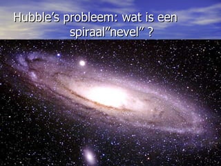 Hubble’s probleem: wat is een      spiraal”nevel” ? 