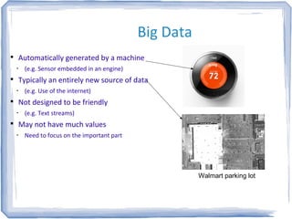 Big Data

Automatically generated by a machine
•
(e.g. Sensor embedded in an engine)

Typically an entirely new source of data
•
(e.g. Use of the internet)

Not designed to be friendly
•
(e.g. Text streams)

May not have much values
•
Need to focus on the important part
Walmart parking lot
 