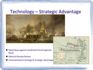Technology – Strategic Advantage
Royal Navy against combined French-Spanish
fleets
Admiral Horatio Nelson
Unconventional strategy & strategic advantage
 