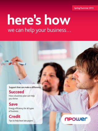 Spring/Summer 2013




here’s how
we can help your business…




Support that can make a difference

Succeed
How a business plan can help
you thrive

Save
Energy efficiency for all types
of business

Credit
Tips to help beat late payers


                                     1
 
