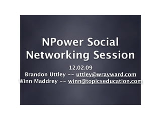 NPower Social
  Networking Session
                 12.02.09
  Brandon Uttley -- uttley@wrayward.com
Winn Maddrey -- winn@topicseducation.com
 