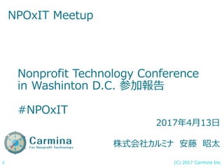 (C) 2017 Carmina Inc.1
Nonprofit Technology Conference
in Washinton D.C. 参加報告
#NPOxIT
NPOxIT Meetup
2017年4月13日
株式会社カルミナ 安藤 昭太
 