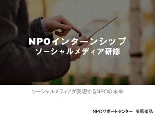 NPOインターンシップ
ソーシャルメディア研修




ソーシャルメディアが実現するNPOの未来


             NPOサポートセンター 笠原孝弘
                           1
 