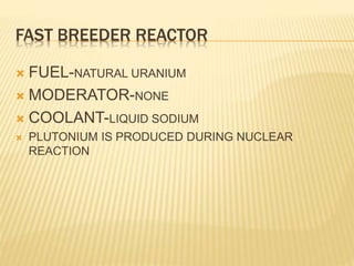 FAST BREEDER REACTOR
 FUEL-NATURAL URANIUM
 MODERATOR-NONE
 COOLANT-LIQUID SODIUM
 PLUTONIUM IS PRODUCED DURING NUCLEAR
REACTION
 