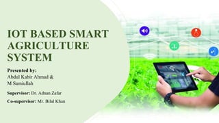 IOT BASED SMART
AGRICULTURE
SYSTEM
Presented by:
Abdul Kabir Ahmad &
M Samiullah
Supervisor: Dr. Adnan Zafar
Co-supervisor: Mr. Bilal Khan
 
