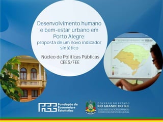 www.fee.rs.gov.br
Desenvolvimento humano
e bem-estar urbano em
Porto Alegre:
proposta de um novo indicador
sintético
Núcleo de Políticas Públicas
CEES/FEE
 
