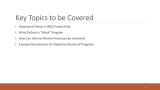 Key Topics to be Covered
 Downward Trends in R&D Productivity
 What Defines a “Weak” Program
 How Can Internal Review Processes Be Improved
 Example Mechanisms for Objective Review of Programs
5
 