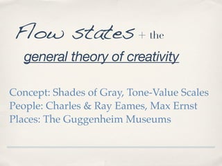 Flow states + the
general theory of creativity
Concept: Shades of Gray, Tone-Value Scales
People: Charles & Ray Eames, Max Ernst
Places: The Guggenheim Museums

 