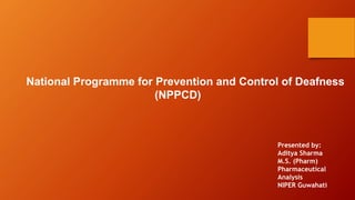 National Programme for Prevention and Control of Deafness
(NPPCD)
Presented by:
Aditya Sharma
M.S. (Pharm)
Pharmaceutical
Analysis
NIPER Guwahati
 